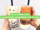 Tại sao trà sữa Đài Loan lại nổi  tiếng như thế? Cách làm trà sữa Đài Loan như thế nào? 